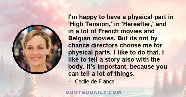 I'm happy to have a physical part in 'High Tension,' in 'Hereafter,' and in a lot of French movies and Belgian movies. But its not by chance directors choose me for physical parts. I like to do that. I like to tell a