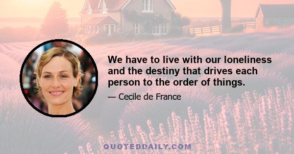 We have to live with our loneliness and the destiny that drives each person to the order of things.