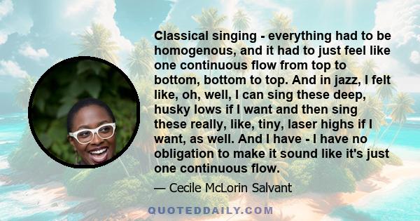 Classical singing - everything had to be homogenous, and it had to just feel like one continuous flow from top to bottom, bottom to top. And in jazz, I felt like, oh, well, I can sing these deep, husky lows if I want