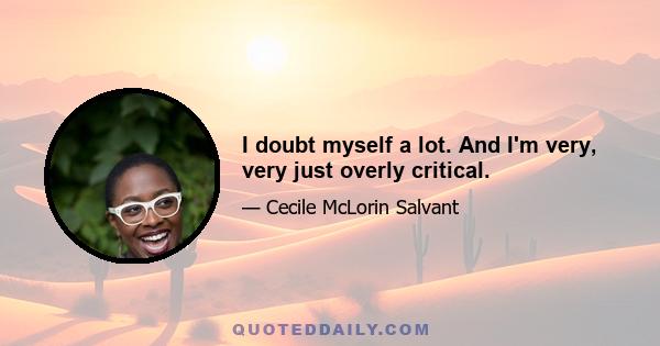 I doubt myself a lot. And I'm very, very just overly critical.