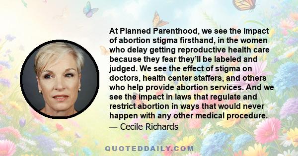 At Planned Parenthood, we see the impact of abortion stigma firsthand, in the women who delay getting reproductive health care because they fear they’ll be labeled and judged. We see the effect of stigma on doctors,