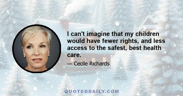 I can't imagine that my children would have fewer rights, and less access to the safest, best health care.