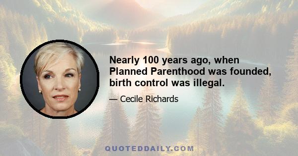 Nearly 100 years ago, when Planned Parenthood was founded, birth control was illegal.