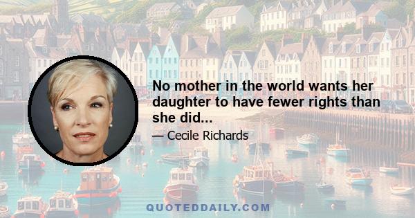 No mother in the world wants her daughter to have fewer rights than she did...