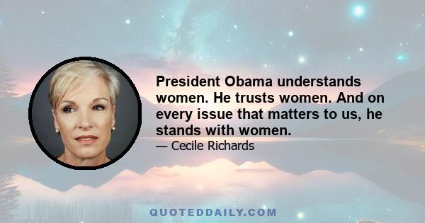 President Obama understands women. He trusts women. And on every issue that matters to us, he stands with women.