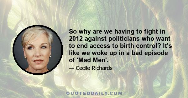 So why are we having to fight in 2012 against politicians who want to end access to birth control? It's like we woke up in a bad episode of 'Mad Men'.