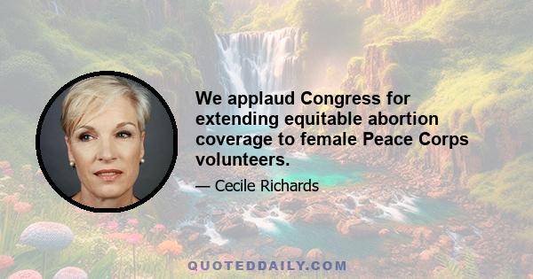 We applaud Congress for extending equitable abortion coverage to female Peace Corps volunteers.