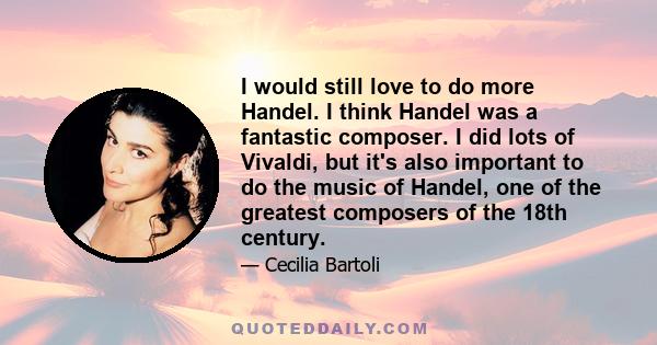 I would still love to do more Handel. I think Handel was a fantastic composer. I did lots of Vivaldi, but it's also important to do the music of Handel, one of the greatest composers of the 18th century.