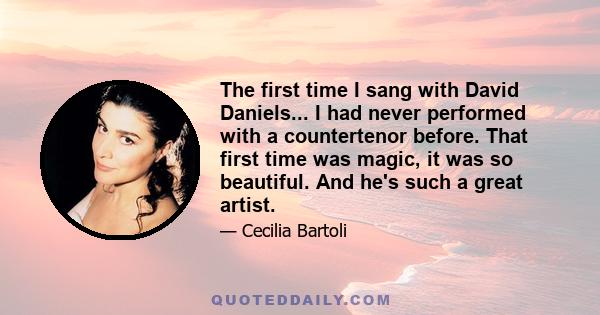 The first time I sang with David Daniels... I had never performed with a countertenor before. That first time was magic, it was so beautiful. And he's such a great artist.