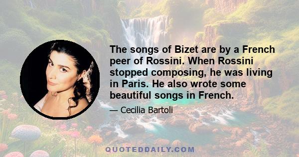 The songs of Bizet are by a French peer of Rossini. When Rossini stopped composing, he was living in Paris. He also wrote some beautiful songs in French.