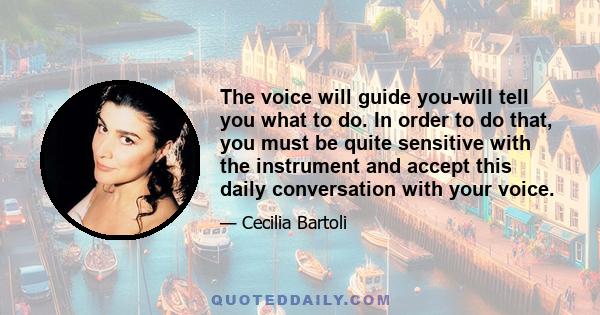 The voice will guide you-will tell you what to do. In order to do that, you must be quite sensitive with the instrument and accept this daily conversation with your voice.