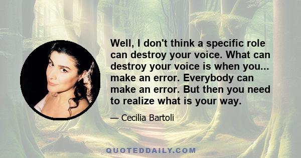 Well, I don't think a specific role can destroy your voice. What can destroy your voice is when you... make an error. Everybody can make an error. But then you need to realize what is your way.