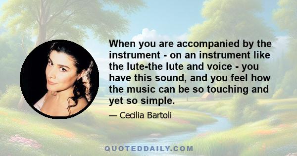 When you are accompanied by the instrument - on an instrument like the lute-the lute and voice - you have this sound, and you feel how the music can be so touching and yet so simple.