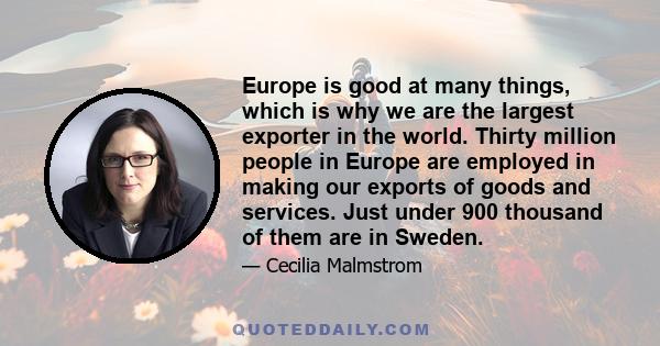 Europe is good at many things, which is why we are the largest exporter in the world. Thirty million people in Europe are employed in making our exports of goods and services. Just under 900 thousand of them are in