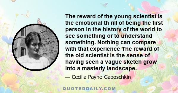 The reward of the young scientist is the emotional th rill of being the first person in the history of the world to see something or to understand something. Nothing can compare with that experience The reward of the