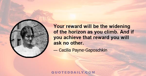 Your reward will be the widening of the horizon as you climb. And if you achieve that reward you will ask no other.