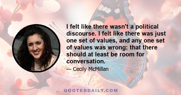 I felt like there wasn't a political discourse. I felt like there was just one set of values, and any one set of values was wrong; that there should at least be room for conversation.