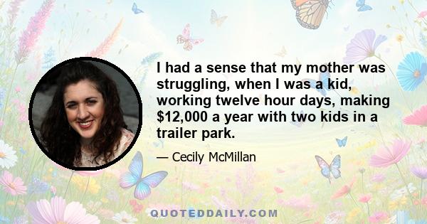 I had a sense that my mother was struggling, when I was a kid, working twelve hour days, making $12,000 a year with two kids in a trailer park.