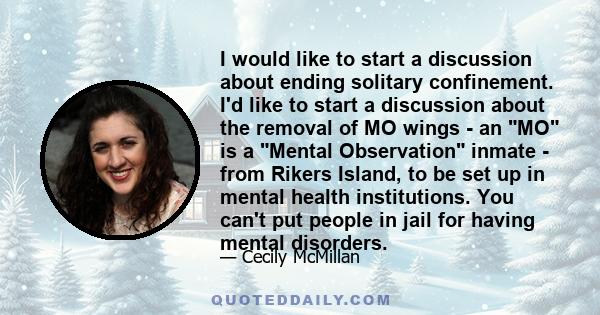 I would like to start a discussion about ending solitary confinement. I'd like to start a discussion about the removal of MO wings - an MO is a Mental Observation inmate - from Rikers Island, to be set up in mental