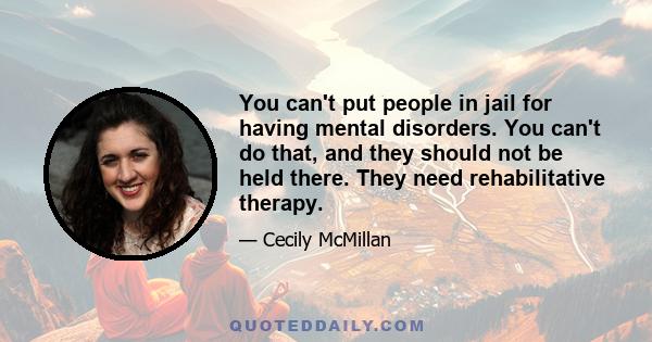 You can't put people in jail for having mental disorders. You can't do that, and they should not be held there. They need rehabilitative therapy.