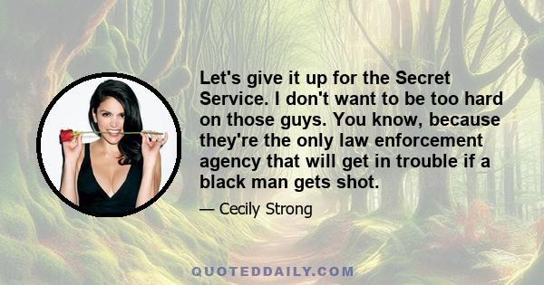 Let's give it up for the Secret Service. I don't want to be too hard on those guys. You know, because they're the only law enforcement agency that will get in trouble if a black man gets shot.