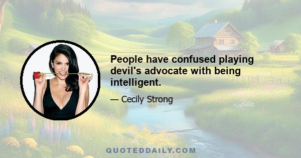 People have confused playing devil's advocate with being intelligent.