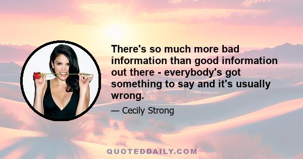 There's so much more bad information than good information out there - everybody's got something to say and it's usually wrong.