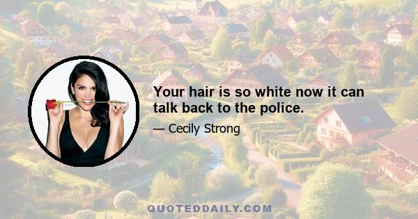 Your hair is so white now it can talk back to the police.