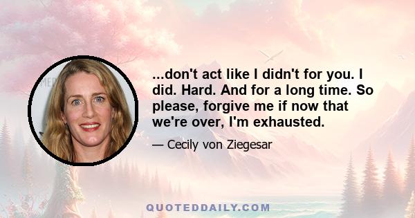 ...don't act like I didn't for you. I did. Hard. And for a long time. So please, forgive me if now that we're over, I'm exhausted.