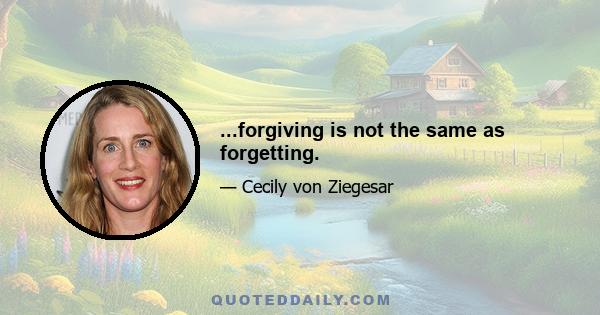 ...forgiving is not the same as forgetting.