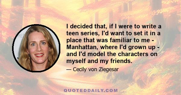 I decided that, if I were to write a teen series, I'd want to set it in a place that was familiar to me - Manhattan, where I'd grown up - and I'd model the characters on myself and my friends.