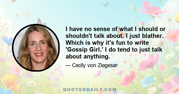 I have no sense of what I should or shouldn't talk about. I just blather. Which is why it's fun to write 'Gossip Girl.' I do tend to just talk about anything.