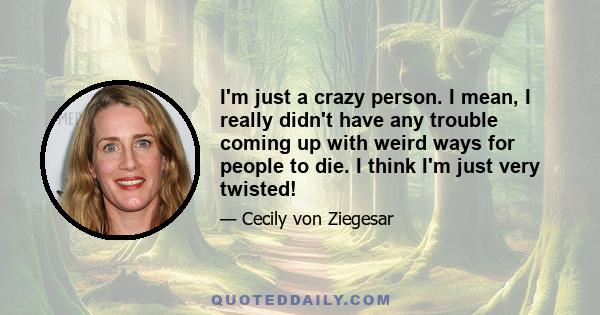 I'm just a crazy person. I mean, I really didn't have any trouble coming up with weird ways for people to die. I think I'm just very twisted!