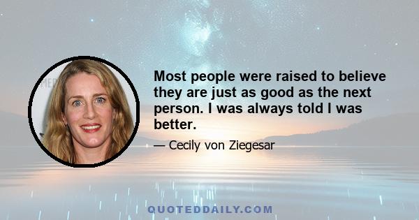 Most people were raised to believe they are just as good as the next person. I was always told I was better.