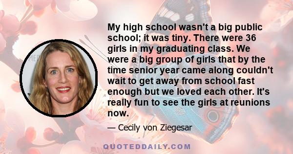 My high school wasn't a big public school; it was tiny. There were 36 girls in my graduating class. We were a big group of girls that by the time senior year came along couldn't wait to get away from school fast enough