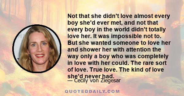 Not that she didn't love almost every boy she'd ever met, and not that every boy in the world didn't totally love her. It was impossible not to. But she wanted someone to love her and shower her with attention the way