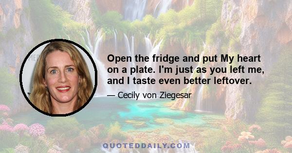 Open the fridge and put My heart on a plate. I'm just as you left me, and I taste even better leftover.