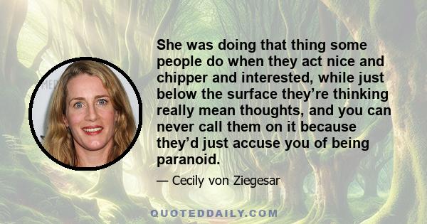 She was doing that thing some people do when they act nice and chipper and interested, while just below the surface they’re thinking really mean thoughts, and you can never call them on it because they’d just accuse you 