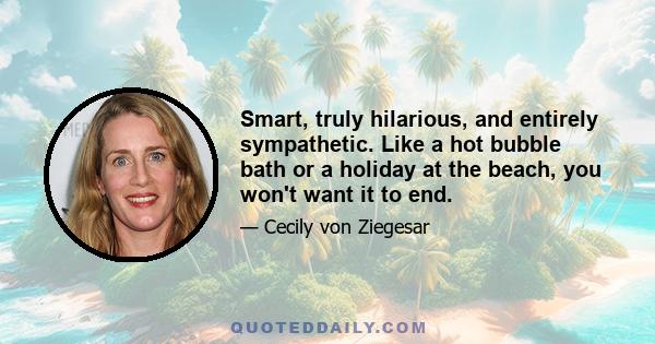 Smart, truly hilarious, and entirely sympathetic. Like a hot bubble bath or a holiday at the beach, you won't want it to end.