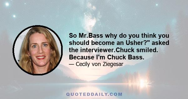 So Mr.Bass why do you think you should become an Usher? asked the interviewer.Chuck smiled. Because I'm Chuck Bass.