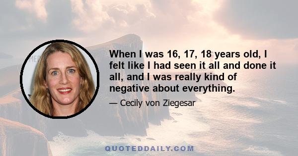 When I was 16, 17, 18 years old, I felt like I had seen it all and done it all, and I was really kind of negative about everything.