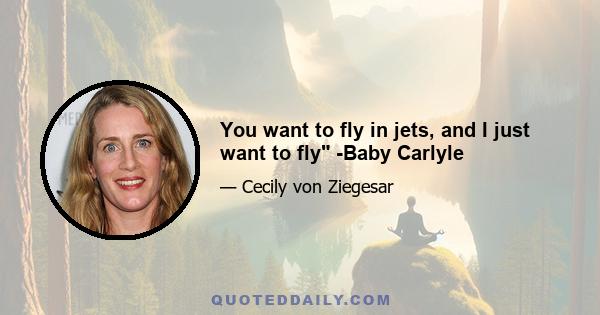 You want to fly in jets, and I just want to fly -Baby Carlyle