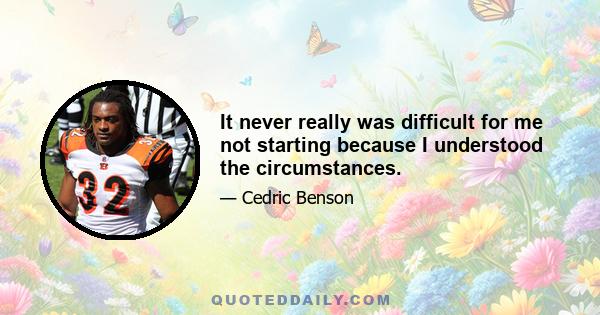 It never really was difficult for me not starting because I understood the circumstances.