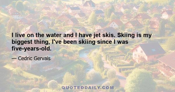 I live on the water and I have jet skis. Skiing is my biggest thing, I've been skiing since I was five-years-old.