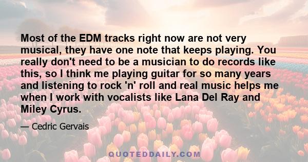 Most of the EDM tracks right now are not very musical, they have one note that keeps playing. You really don't need to be a musician to do records like this, so I think me playing guitar for so many years and listening