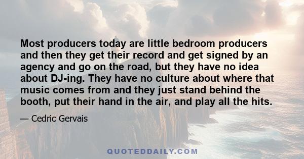 Most producers today are little bedroom producers and then they get their record and get signed by an agency and go on the road, but they have no idea about DJ-ing. They have no culture about where that music comes from 