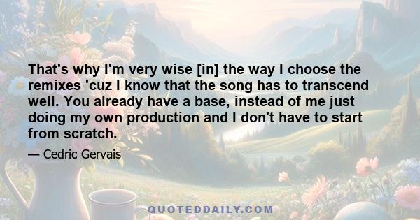 That's why I'm very wise [in] the way I choose the remixes 'cuz I know that the song has to transcend well. You already have a base, instead of me just doing my own production and I don't have to start from scratch.