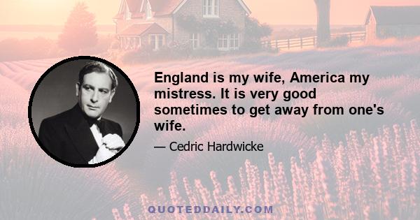 England is my wife, America my mistress. It is very good sometimes to get away from one's wife.