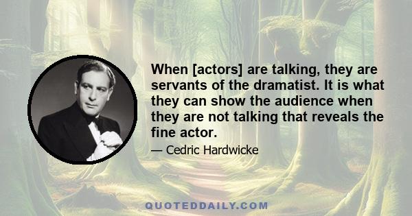 When [actors] are talking, they are servants of the dramatist. It is what they can show the audience when they are not talking that reveals the fine actor.