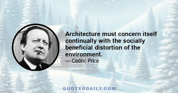 Architecture must concern itself continually with the socially beneficial distortion of the environment.